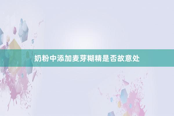 奶粉中添加麦芽糊精是否故意处