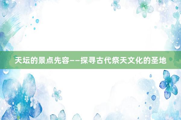 天坛的景点先容——探寻古代祭天文化的圣地