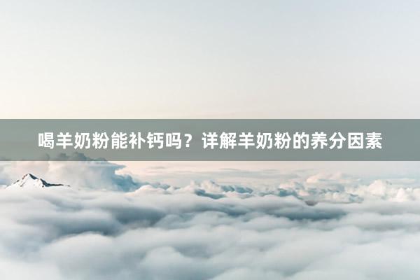 喝羊奶粉能补钙吗？详解羊奶粉的养分因素