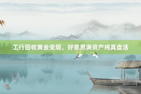 工行回收黄金变现，好意思满资产纯真盘活