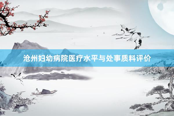 沧州妇幼病院医疗水平与处事质料评价
