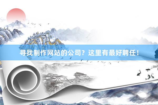 寻找制作网站的公司？这里有最好聘任！