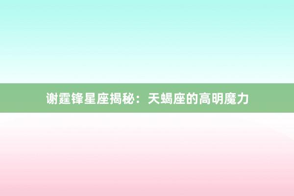 谢霆锋星座揭秘：天蝎座的高明魔力