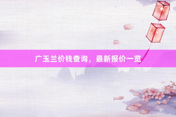 广玉兰价钱查询，最新报价一览