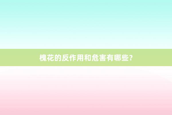 槐花的反作用和危害有哪些？